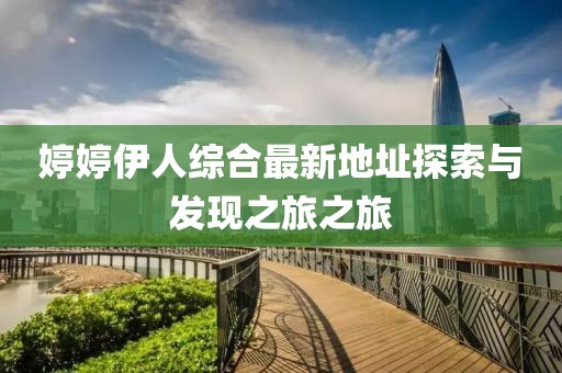 婷婷伊人綜合最新地址探索與發(fā)現(xiàn)之旅之旅