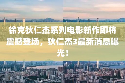 徐克狄仁杰系列電影新作即將震撼登場，狄仁杰3最新消息曝光！
