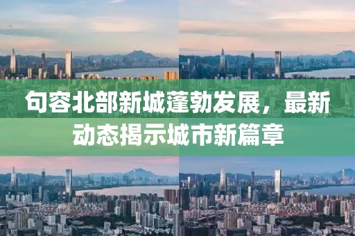句容北部新城蓬勃發(fā)展，最新動態(tài)揭示城市新篇章