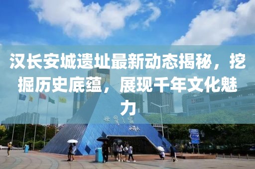 漢長安城遺址最新動態(tài)揭秘，挖掘歷史底蘊，展現(xiàn)千年文化魅力