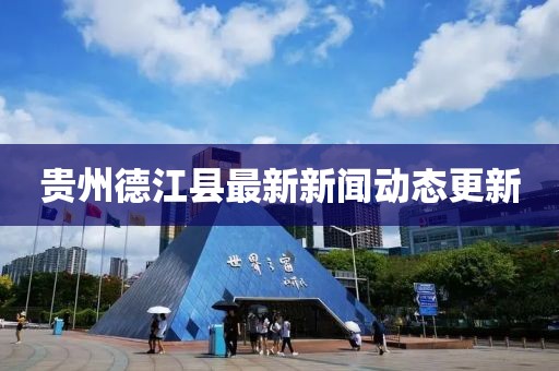 貴州德江縣最新新聞動態(tài)更新