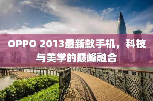 OPPO 2013最新款手機，科技與美學(xué)的巔峰融合