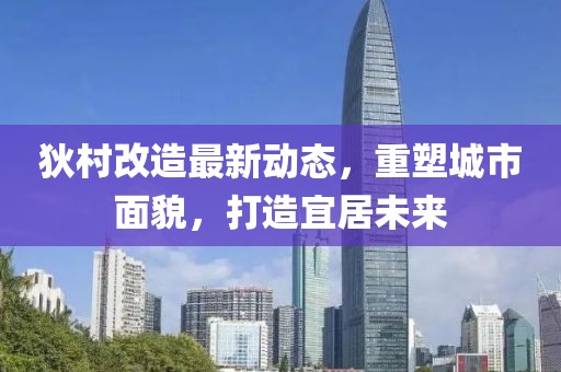 狄村改造最新動態(tài)，重塑城市面貌，打造宜居未來