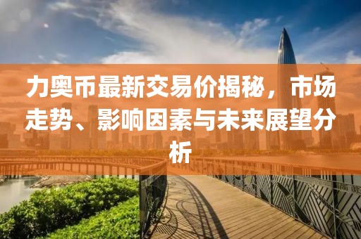 力奧幣最新交易價(jià)揭秘，市場(chǎng)走勢(shì)、影響因素與未來(lái)展望分析