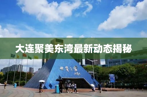 大連聚美東灣最新動(dòng)態(tài)揭秘