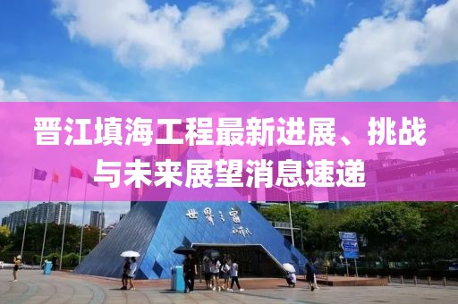 晉江填海工程最新進(jìn)展、挑戰(zhàn)與未來(lái)展望消息速遞