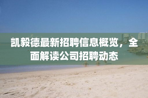 凱毅德最新招聘信息概覽，全面解讀公司招聘動態(tài)