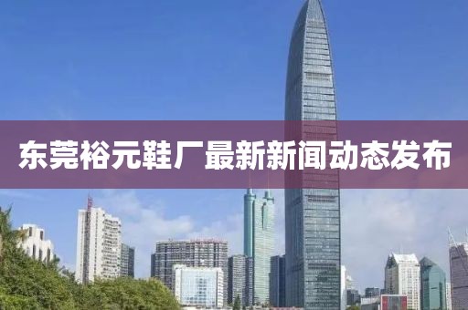 東莞裕元鞋廠最新新聞動態(tài)發(fā)布