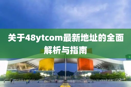 關于48ytcom最新地址的全面解析與指南