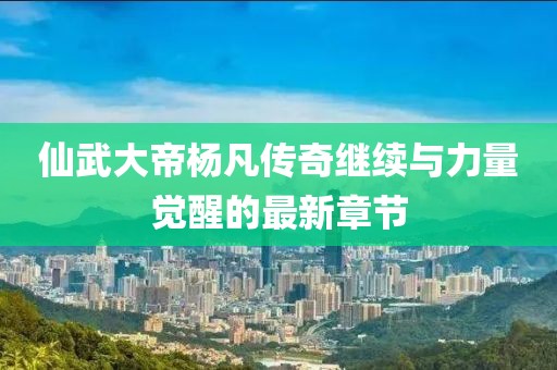 仙武大帝楊凡傳奇繼續(xù)與力量覺醒的最新章節(jié)