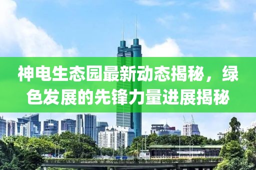 神電生態(tài)園最新動(dòng)態(tài)揭秘，綠色發(fā)展的先鋒力量進(jìn)展揭秘