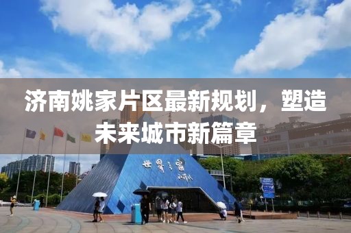 濟(jì)南姚家片區(qū)最新規(guī)劃，塑造未來(lái)城市新篇章