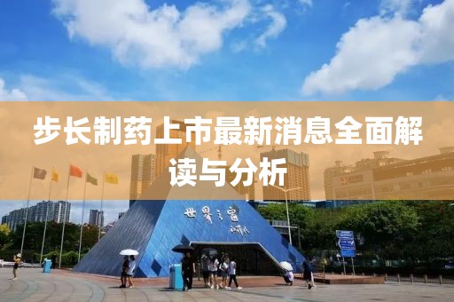 步長(zhǎng)制藥上市最新消息全面解讀與分析