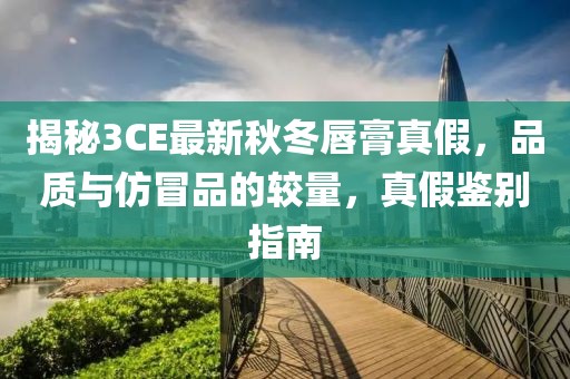揭秘3CE最新秋冬唇膏真假，品質(zhì)與仿冒品的較量，真假鑒別指南