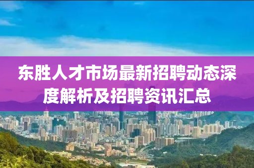 東勝人才市場(chǎng)最新招聘動(dòng)態(tài)深度解析及招聘資訊匯總