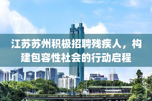 江蘇蘇州積極招聘殘疾人，構(gòu)建包容性社會(huì)的行動(dòng)啟程