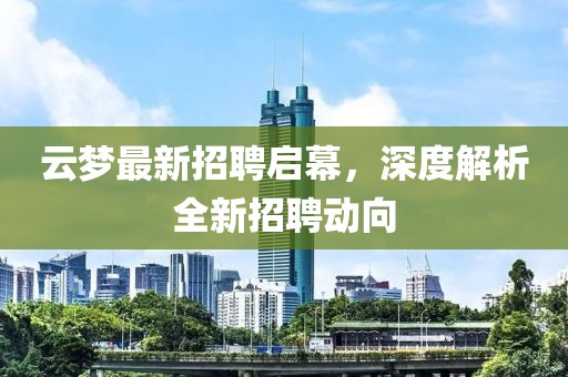 云夢最新招聘啟幕，深度解析全新招聘動(dòng)向