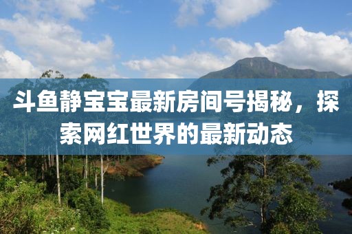 斗魚靜寶寶最新房間號(hào)揭秘，探索網(wǎng)紅世界的最新動(dòng)態(tài)