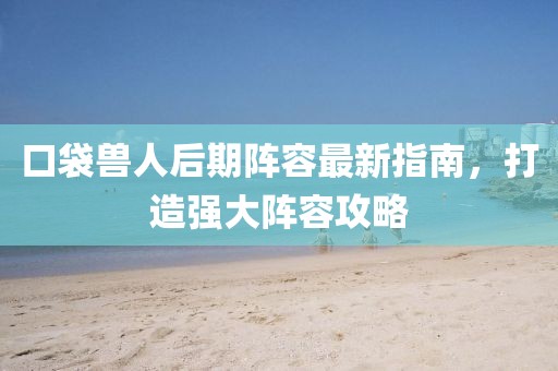 口袋獸人后期陣容最新指南，打造強(qiáng)大陣容攻略