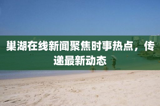 巢湖在線新聞聚焦時(shí)事熱點(diǎn)，傳遞最新動(dòng)態(tài)