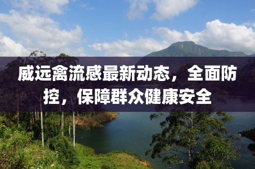 威遠(yuǎn)禽流感最新動(dòng)態(tài)，全面防控，保障群眾健康安全