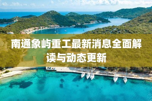 南通象嶼重工最新消息全面解讀與動(dòng)態(tài)更新