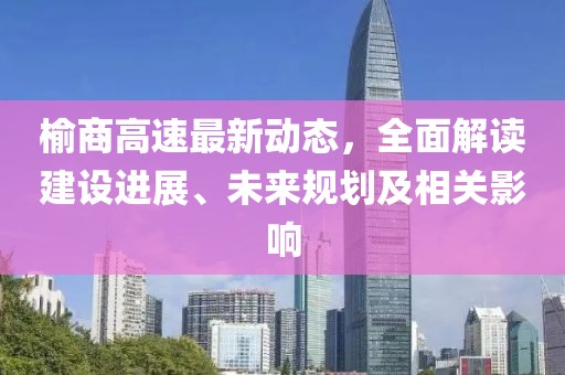 榆商高速最新動態(tài)，全面解讀建設(shè)進展、未來規(guī)劃及相關(guān)影響