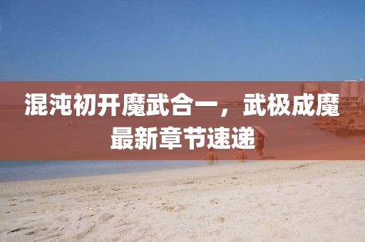 混沌初開魔武合一，武極成魔最新章節(jié)速遞
