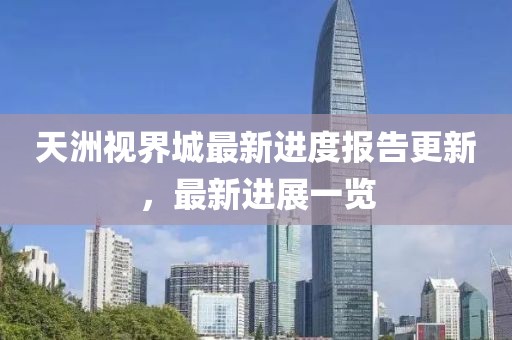 天洲視界城最新進(jìn)度報(bào)告更新，最新進(jìn)展一覽