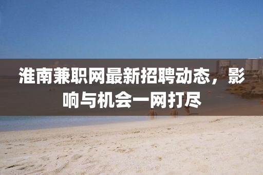 淮南兼職網(wǎng)最新招聘動(dòng)態(tài)，影響與機(jī)會(huì)一網(wǎng)打盡