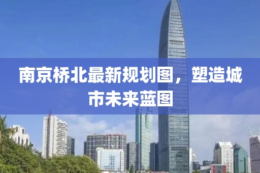 南京橋北最新規(guī)劃圖，塑造城市未來(lái)藍(lán)圖