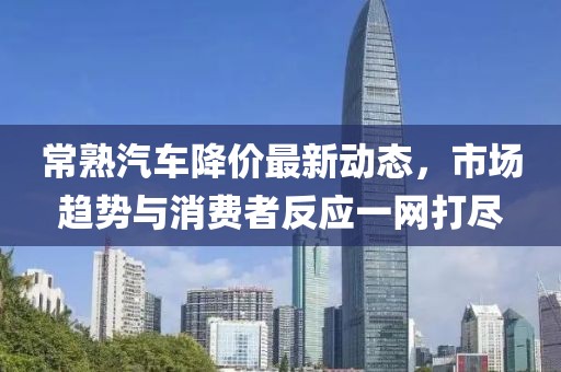 常熟汽車降價最新動態(tài)，市場趨勢與消費者反應(yīng)一網(wǎng)打盡