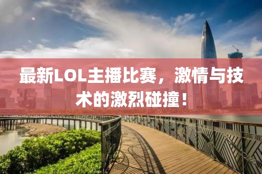 最新LOL主播比賽，激情與技術(shù)的激烈碰撞！