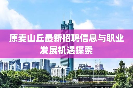 原麥山丘最新招聘信息與職業(yè)發(fā)展機(jī)遇探索