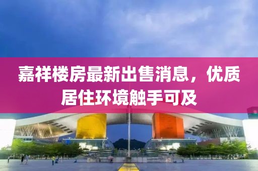 嘉祥樓房最新出售消息，優(yōu)質(zhì)居住環(huán)境觸手可及