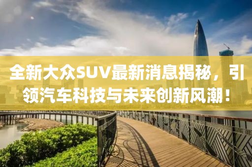 全新大眾SUV最新消息揭秘，引領(lǐng)汽車科技與未來創(chuàng)新風(fēng)潮！