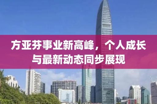 方亞芬事業(yè)新高峰，個(gè)人成長(zhǎng)與最新動(dòng)態(tài)同步展現(xiàn)