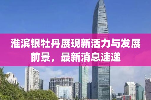 淮濱銀牡丹展現(xiàn)新活力與發(fā)展前景，最新消息速遞
