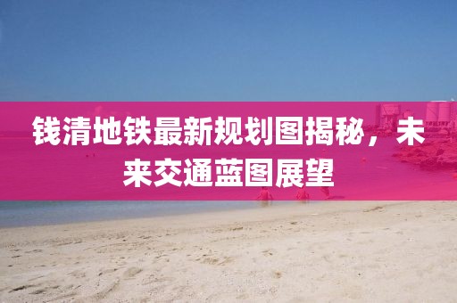 錢清地鐵最新規(guī)劃圖揭秘，未來交通藍圖展望