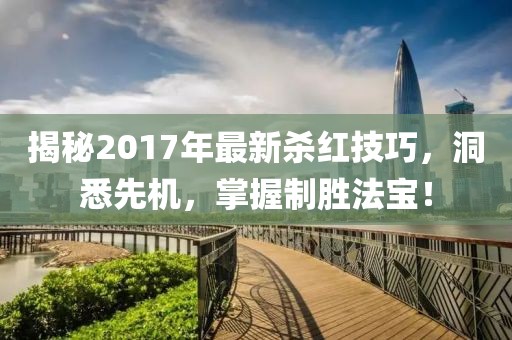 揭秘2017年最新殺紅技巧，洞悉先機(jī)，掌握制勝法寶！