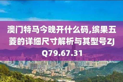 澳門(mén)特馬今晚開(kāi)什么碼,繽果五菱的詳細(xì)尺寸解析與其型號(hào)ZJQ79.67.31