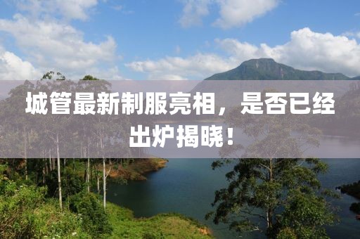 城管最新制服亮相，是否已經(jīng)出爐揭曉！