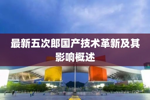 最新五次郎國產(chǎn)技術(shù)革新及其影響概述