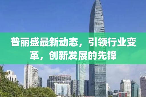 普麗盛最新動(dòng)態(tài)，引領(lǐng)行業(yè)變革，創(chuàng)新發(fā)展的先鋒