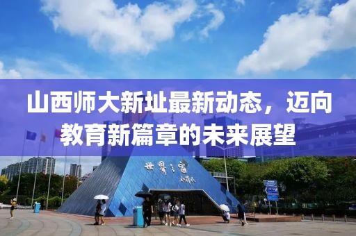 山西師大新址最新動(dòng)態(tài)，邁向教育新篇章的未來(lái)展望