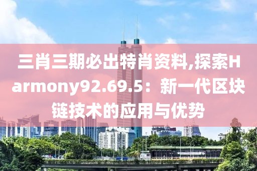三肖三期必出特肖資料,探索Harmony92.69.5：新一代區(qū)塊鏈技術(shù)的應用與優(yōu)勢