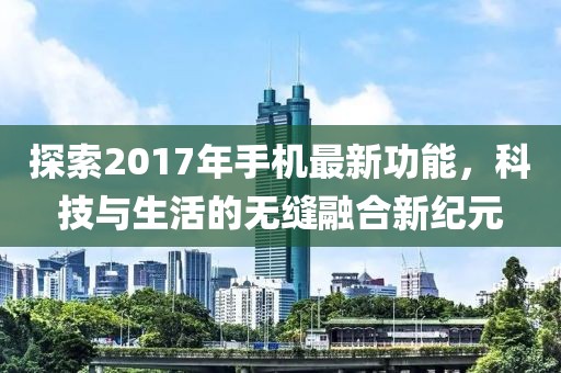 探索2017年手機(jī)最新功能，科技與生活的無縫融合新紀(jì)元