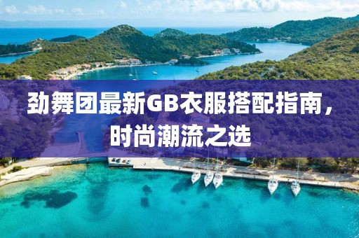 勁舞團最新GB衣服搭配指南，時尚潮流之選