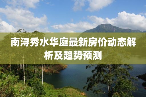 南潯秀水華庭最新房?jī)r(jià)動(dòng)態(tài)解析及趨勢(shì)預(yù)測(cè)