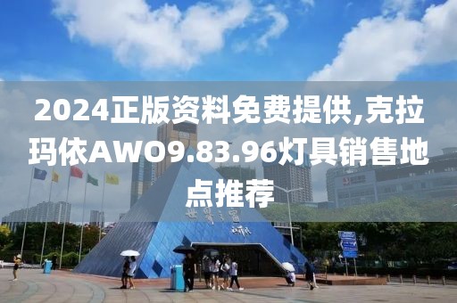 2024正版資料免費(fèi)提供,克拉瑪依AWO9.83.96燈具銷售地點(diǎn)推薦